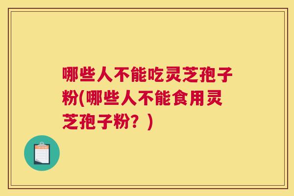 哪些人不能吃灵芝孢子粉(哪些人不能食用灵芝孢子粉?) 哪些人不能吃灵芝孢子粉(哪些人不能食用灵芝孢子粉?)