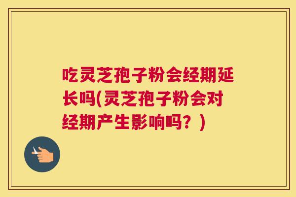 吃灵芝孢子粉会经期延长吗(灵芝孢子粉会对经期产生影响吗?) 吃灵芝孢子粉会经期延长吗(灵芝孢子粉会对经期产生影响吗?)