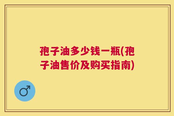 孢子油多少钱一瓶(孢子油售价及购买指南) 孢子油多少钱一瓶(孢子油售价及购买指南)