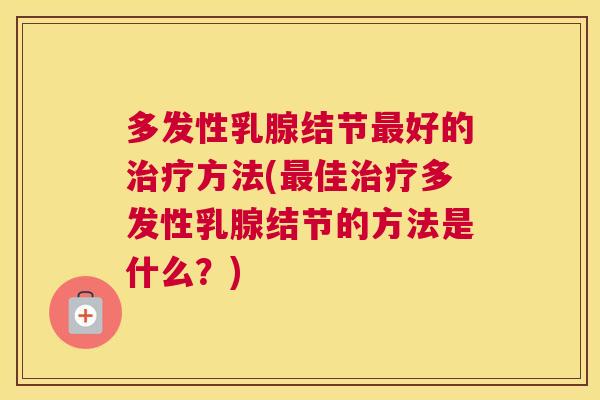 多发性乳腺结节最好的治疗方法(最佳治疗多发性乳腺结节的方法是什么?) 多发性乳腺结节最好的治疗方法(最佳治疗多发性乳腺结节的方法是什么?)