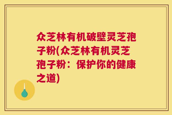众芝林有机破壁灵芝孢子粉(众芝林有机灵芝孢子粉：保护你的健康之道)