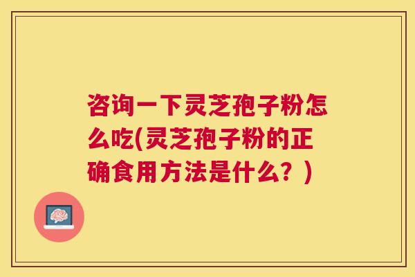 咨询一下灵芝孢子粉怎么吃(灵芝孢子粉的正确食用方法是什么?) 咨询一下灵芝孢子粉怎么吃(灵芝孢子粉的正确食用方法是什么?)
