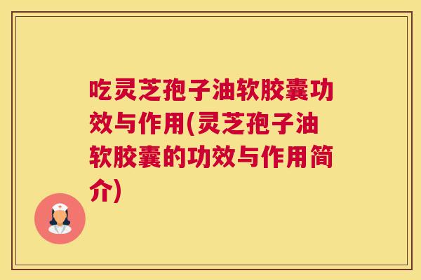 吃灵芝孢子油软胶囊功效与作用(灵芝孢子油软胶囊的功效与作用简介) 吃灵芝孢子油软胶囊功效与作用(灵芝孢子油软胶囊的功效与作用简介)
