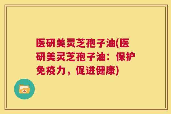 医研美灵芝孢子油(医研美灵芝孢子油:保护免疫力,促进健康) 医研美灵芝孢子油(医研美灵芝孢子油:保护免疫力,促进健康)