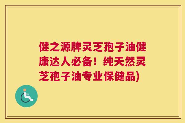 健之源牌灵芝孢子油健康达人必备!纯天然灵芝孢子油专业保健品) 健之源牌灵芝孢子油健康达人必备!纯天然灵芝孢子油专业保健品)
