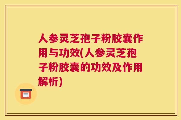 人参灵芝孢子粉胶囊作用与功效(人参灵芝孢子粉胶囊的功效及作用解析) 人参灵芝孢子粉胶囊作用与功效(人参灵芝孢子粉胶囊的功效及作用解析)
