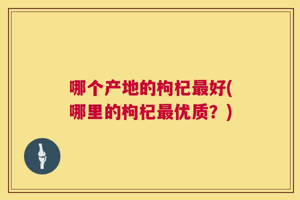 哪个产地的枸杞最好(哪里的枸杞最优质?) 哪个产地的枸杞最好(哪里的枸杞最优质?)