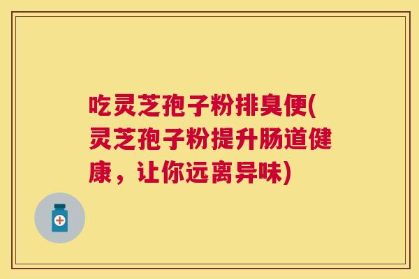 吃灵芝孢子粉排臭便(灵芝孢子粉提升肠道健康,让你远离异味) 吃灵芝孢子粉排臭便(灵芝孢子粉提升肠道健康,让你远离异味)