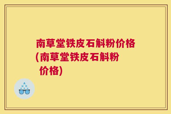南草堂铁皮石斛粉价格(南草堂铁皮石斛粉 价格) 南草堂铁皮石斛粉价格(南草堂铁皮石斛粉 价格)