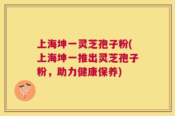 上海坤一灵芝孢子粉(上海坤一推出灵芝孢子粉,助力健康保养) 上海坤一灵芝孢子粉(上海坤一推出灵芝孢子粉,助力健康保养)