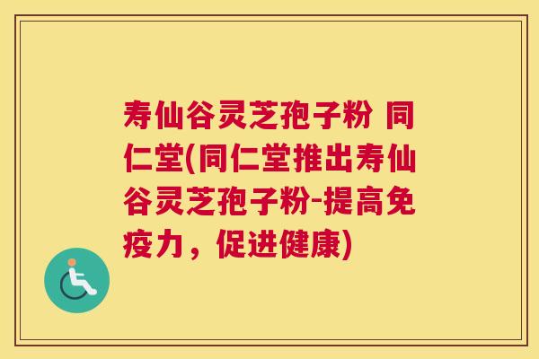 寿仙谷灵芝孢子粉 同仁堂(同仁堂推出寿仙谷灵芝孢子粉-提高免疫力,促进健康) 寿仙谷灵芝孢子粉 同仁堂(同仁堂推出寿仙谷灵芝孢子粉-提高免疫力,促进健康)