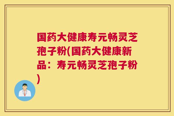国药大健康寿元畅灵芝孢子粉(国药大健康新品:寿元畅灵芝孢子粉) 国药大健康寿元畅灵芝孢子粉(国药大健康新品:寿元畅灵芝孢子粉)