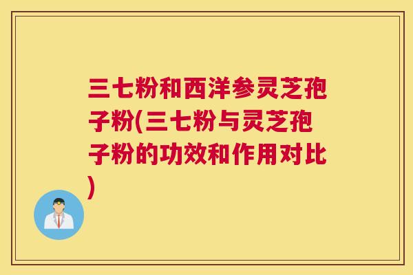 三七粉和西洋参灵芝孢子粉(三七粉与灵芝孢子粉的功效和作用对比) 三七粉和西洋参灵芝孢子粉(三七粉与灵芝孢子粉的功效和作用对比)