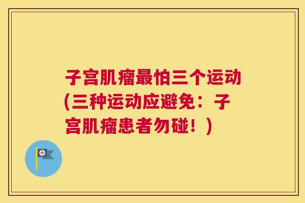 子宫肌瘤最怕三个运动(三种运动应避免:子宫肌瘤患者勿碰!) 子宫肌瘤最怕三个运动(三种运动应避免:子宫肌瘤患者勿碰!)