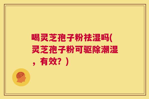 喝灵芝孢子粉祛湿吗(灵芝孢子粉可驱除潮湿,有效?) 喝灵芝孢子粉祛湿吗(灵芝孢子粉可驱除潮湿,有效?)