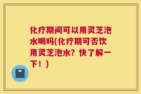 化疗期间可以用灵芝泡水喝吗(化疗期可否饮用灵芝泡水?快了解一下!) 化疗期间可以用灵芝泡水喝吗(化疗期可否饮用灵芝泡水?快了解一下!)