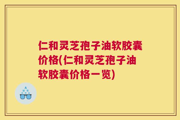 仁和灵芝孢子油软胶囊价格(仁和灵芝孢子油软胶囊价格一览) 仁和灵芝孢子油软胶囊价格(仁和灵芝孢子油软胶囊价格一览)
