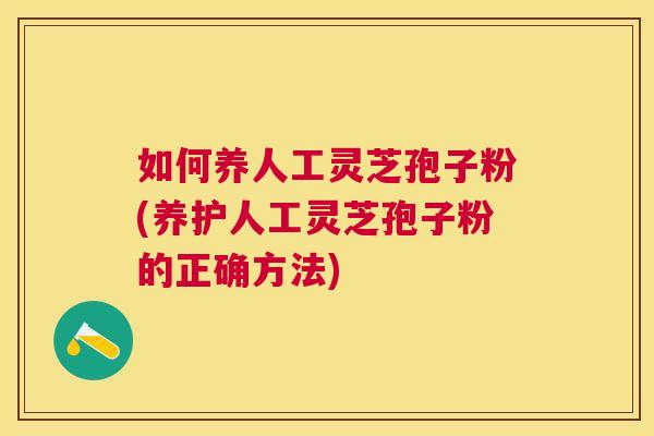 如何养人工灵芝孢子粉(养护人工灵芝孢子粉的正确方法) 如何养人工灵芝孢子粉(养护人工灵芝孢子粉的正确方法)
