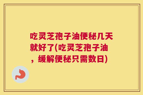 吃灵芝孢子油便秘几天就好了(吃灵芝孢子油,缓解便秘只需数日) 吃灵芝孢子油便秘几天就好了(吃灵芝孢子油,缓解便秘只需数日)