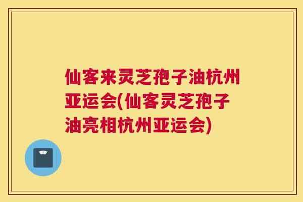 仙客来灵芝孢子油杭州亚运会(仙客灵芝孢子油亮相杭州亚运会) 仙客来灵芝孢子油杭州亚运会(仙客灵芝孢子油亮相杭州亚运会)