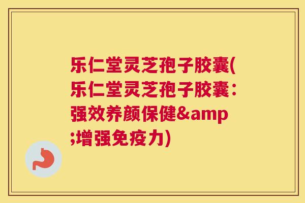 乐仁堂灵芝孢子胶囊(乐仁堂灵芝孢子胶囊:强效养颜保健&增强免疫力) 乐仁堂灵芝孢子胶囊(乐仁堂灵芝孢子胶囊:强效养颜保健&增强免疫力)