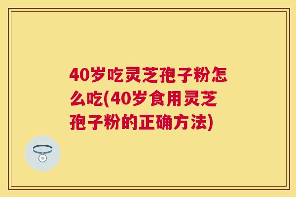40岁吃灵芝孢子粉怎么吃(40岁食用灵芝孢子粉的正确方法) 40岁吃灵芝孢子粉怎么吃(40岁食用灵芝孢子粉的正确方法)