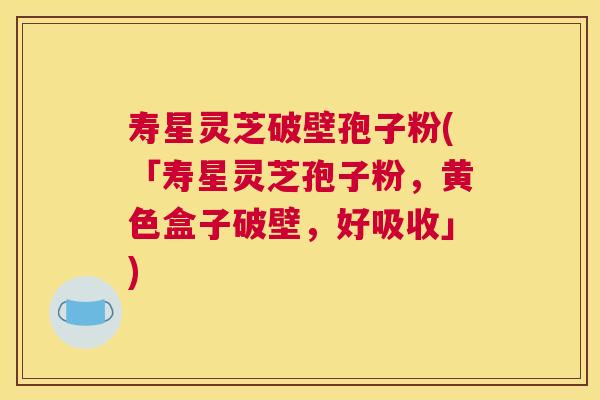 寿星灵芝破壁孢子粉(「寿星灵芝孢子粉,黄色盒子破壁,好吸收」) 寿星灵芝破壁孢子粉(「寿星灵芝孢子粉,黄色盒子破壁,好吸收」)