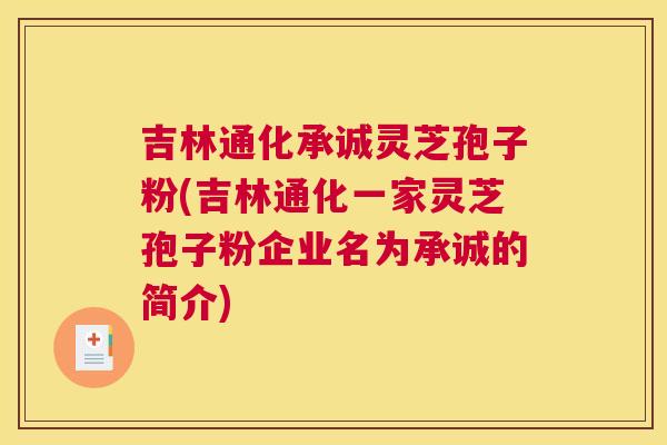 吉林通化承诚灵芝孢子粉(吉林通化一家灵芝孢子粉企业名为承诚的简介) 吉林通化承诚灵芝孢子粉(吉林通化一家灵芝孢子粉企业名为承诚的简介)