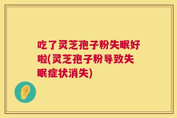 吃了灵芝孢子粉失眠好啦(灵芝孢子粉导致失眠症状消失) 吃了灵芝孢子粉失眠好啦(灵芝孢子粉导致失眠症状消失)