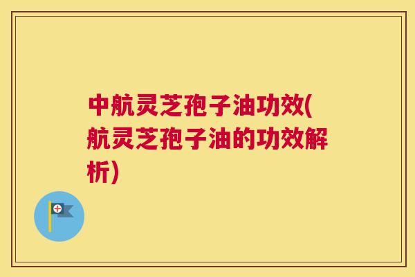 中航灵芝孢子油功效(航灵芝孢子油的功效解析) 中航灵芝孢子油功效(航灵芝孢子油的功效解析)