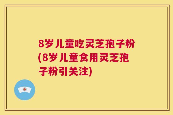 8岁儿童吃灵芝孢子粉(8岁儿童食用灵芝孢子粉引关注) 8岁儿童吃灵芝孢子粉(8岁儿童食用灵芝孢子粉引关注)