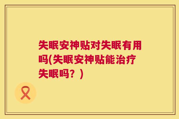失眠安神贴对失眠有用吗(失眠安神贴能治疗失眠吗?) 失眠安神贴对失眠有用吗(失眠安神贴能治疗失眠吗?)