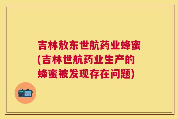 吉林敖东世航药业蜂蜜(吉林世航药业生产的蜂蜜被发现存在问题) 吉林敖东世航药业蜂蜜(吉林世航药业生产的蜂蜜被发现存在问题)