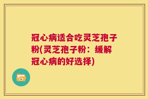 冠心病适合吃灵芝孢子粉(灵芝孢子粉:缓解冠心病的好选择) 冠心病适合吃灵芝孢子粉(灵芝孢子粉:缓解冠心病的好选择)