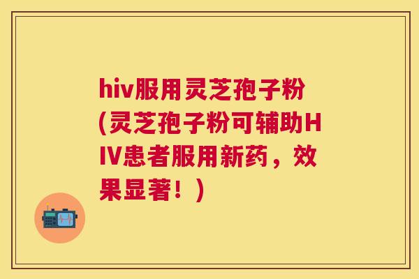 hiv服用灵芝孢子粉(灵芝孢子粉可辅助HIV患者服用新药,效果显著!) hiv服用灵芝孢子粉(灵芝孢子粉可辅助HIV患者服用新药,效果显著!)