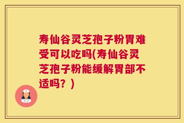寿仙谷灵芝孢子粉胃难受可以吃吗(寿仙谷灵芝孢子粉能缓解胃部不适吗?) 寿仙谷灵芝孢子粉胃难受可以吃吗(寿仙谷灵芝孢子粉能缓解胃部不适吗?)