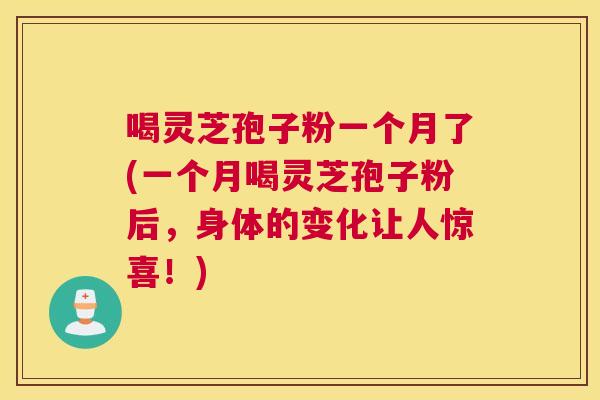 喝灵芝孢子粉一个月了(一个月喝灵芝孢子粉后,身体的变化让人惊喜!) 喝灵芝孢子粉一个月了(一个月喝灵芝孢子粉后,身体的变化让人惊喜!)