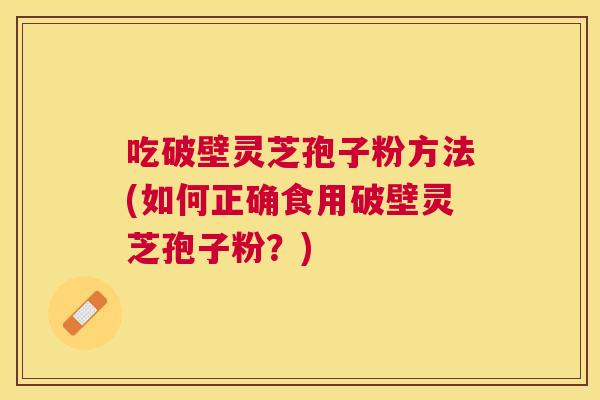 吃破壁灵芝孢子粉方法(如何正确食用破壁灵芝孢子粉?) 吃破壁灵芝孢子粉方法(如何正确食用破壁灵芝孢子粉?)
