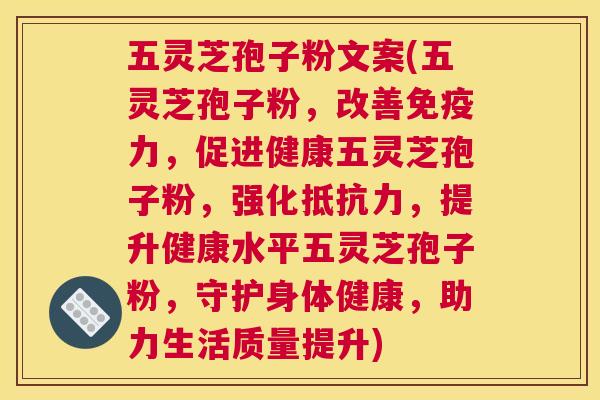 五灵芝孢子粉文案(五灵芝孢子粉,改善免疫力,促进健康五灵芝孢子粉,强化抵抗力,提升健康水平五灵芝孢子粉,守护身体健康,助力生活质量提升) 五灵芝孢子粉文案(五灵芝孢子粉,改善免疫力,促进健康五灵芝孢子粉,强化抵抗力,提升健康水平五灵芝孢子粉,守护身体健康,助力生活质量提升)