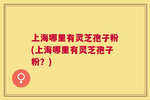 上海哪里有灵芝孢子粉(上海哪里有灵芝孢子粉?) 上海哪里有灵芝孢子粉(上海哪里有灵芝孢子粉?)