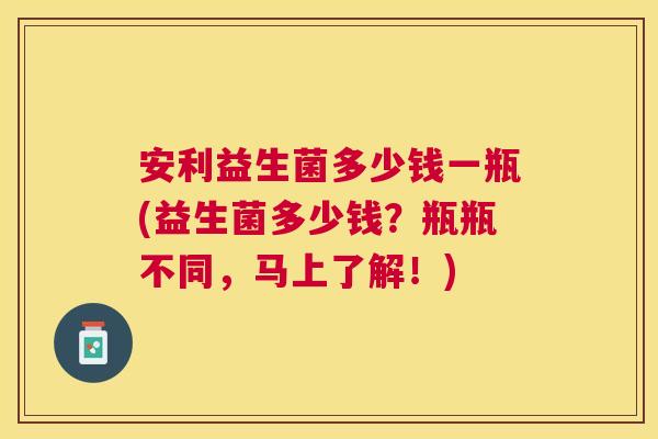 安利益生菌多少钱一瓶(益生菌多少钱?瓶瓶不同,马上了解!) 安利益生菌多少钱一瓶(益生菌多少钱?瓶瓶不同,马上了解!)