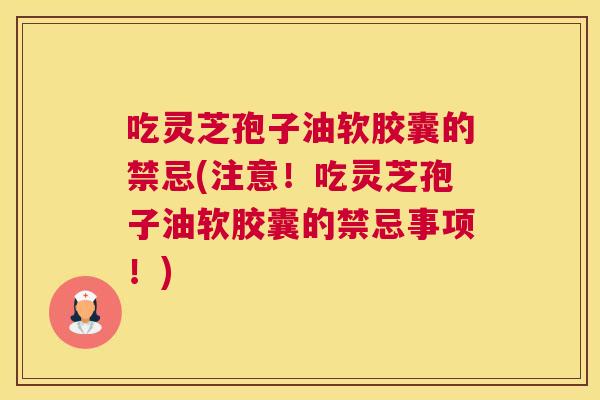 吃灵芝孢子油软胶囊的禁忌(注意!吃灵芝孢子油软胶囊的禁忌事项!) 吃灵芝孢子油软胶囊的禁忌(注意!吃灵芝孢子油软胶囊的禁忌事项!)