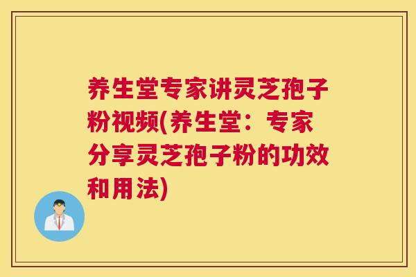 养生堂专家讲灵芝孢子粉视频(养生堂:专家分享灵芝孢子粉的功效和用法) 养生堂专家讲灵芝孢子粉视频(养生堂:专家分享灵芝孢子粉的功效和用法)