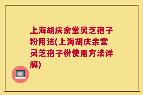 上海胡庆余堂灵芝孢子粉用法(上海胡庆余堂灵芝孢子粉使用方法详解) 上海胡庆余堂灵芝孢子粉用法(上海胡庆余堂灵芝孢子粉使用方法详解)
