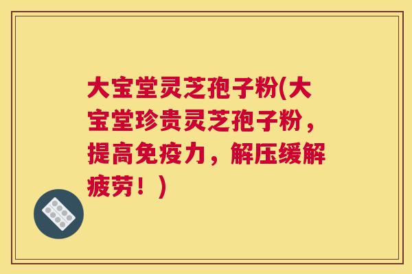 大宝堂灵芝孢子粉(大宝堂珍贵灵芝孢子粉,提高免疫力,解压缓解疲劳!) 大宝堂灵芝孢子粉(大宝堂珍贵灵芝孢子粉,提高免疫力,解压缓解疲劳!)