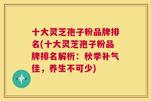 十大灵芝孢子粉品牌排名(十大灵芝孢子粉品牌排名解析:秋季补气佳,养生不可少) 十大灵芝孢子粉品牌排名(十大灵芝孢子粉品牌排名解析:秋季补气佳,养生不可少)