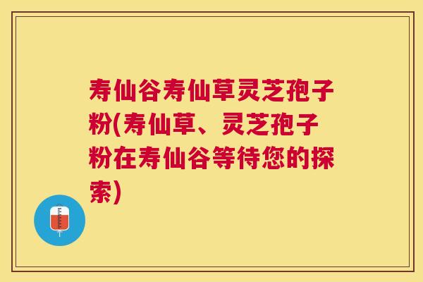 寿仙谷寿仙草灵芝孢子粉(寿仙草、灵芝孢子粉在寿仙谷等待您的探索) 寿仙谷寿仙草灵芝孢子粉(寿仙草、灵芝孢子粉在寿仙谷等待您的探索)