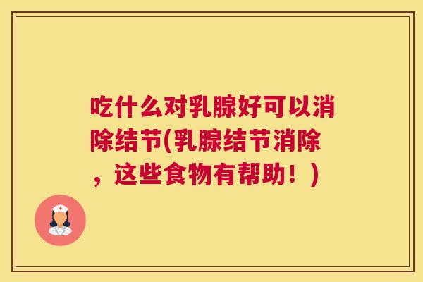 吃什么对乳腺好可以消除结节(乳腺结节消除,这些食物有帮助!) 吃什么对乳腺好可以消除结节(乳腺结节消除,这些食物有帮助!)