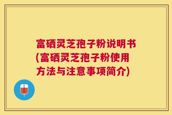 富硒灵芝孢子粉说明书(富硒灵芝孢子粉使用方法与注意事项简介) 富硒灵芝孢子粉说明书(富硒灵芝孢子粉使用方法与注意事项简介)