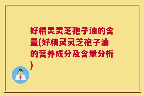 好精灵灵芝孢子油的含量(好精灵灵芝孢子油的营养成分及含量分析) 好精灵灵芝孢子油的含量(好精灵灵芝孢子油的营养成分及含量分析)
